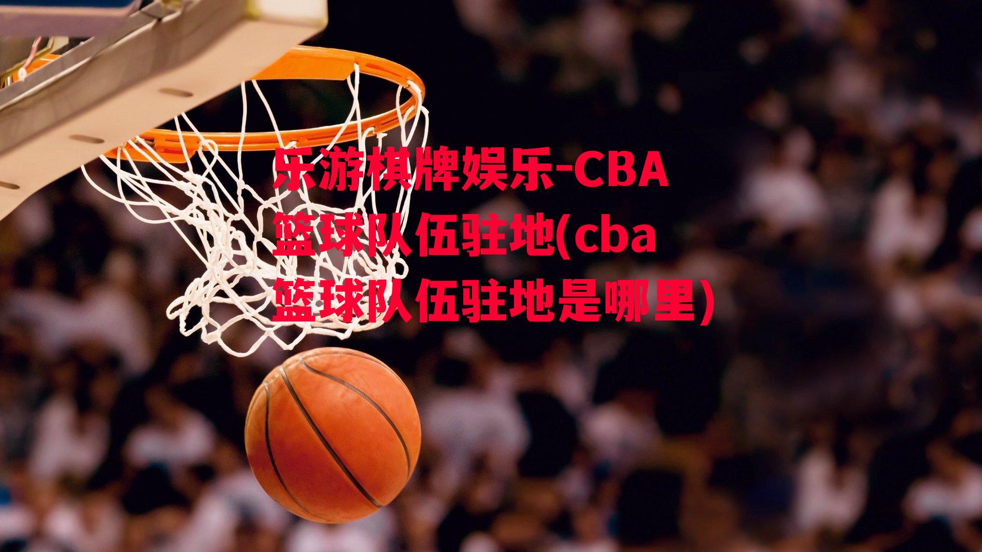 乐游棋牌娱乐-CBA篮球队伍驻地(cba篮球队伍驻地是哪里)